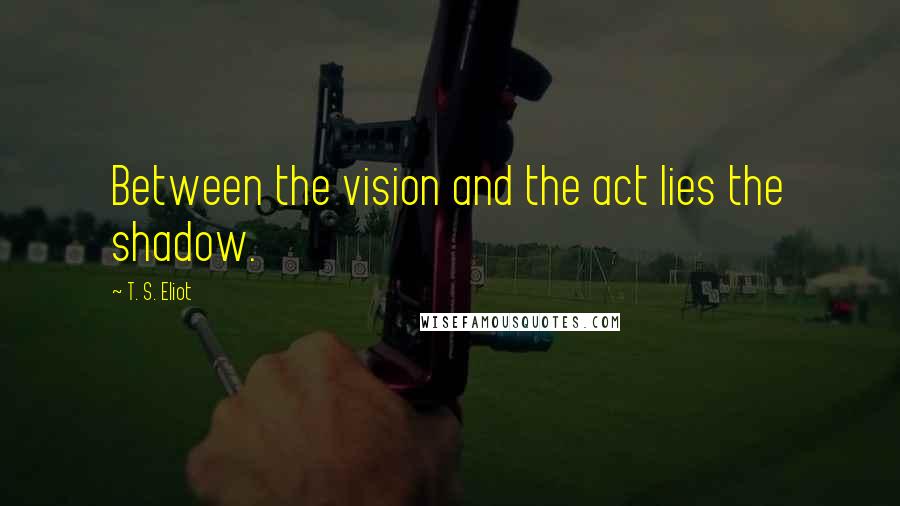 T. S. Eliot Quotes: Between the vision and the act lies the shadow.