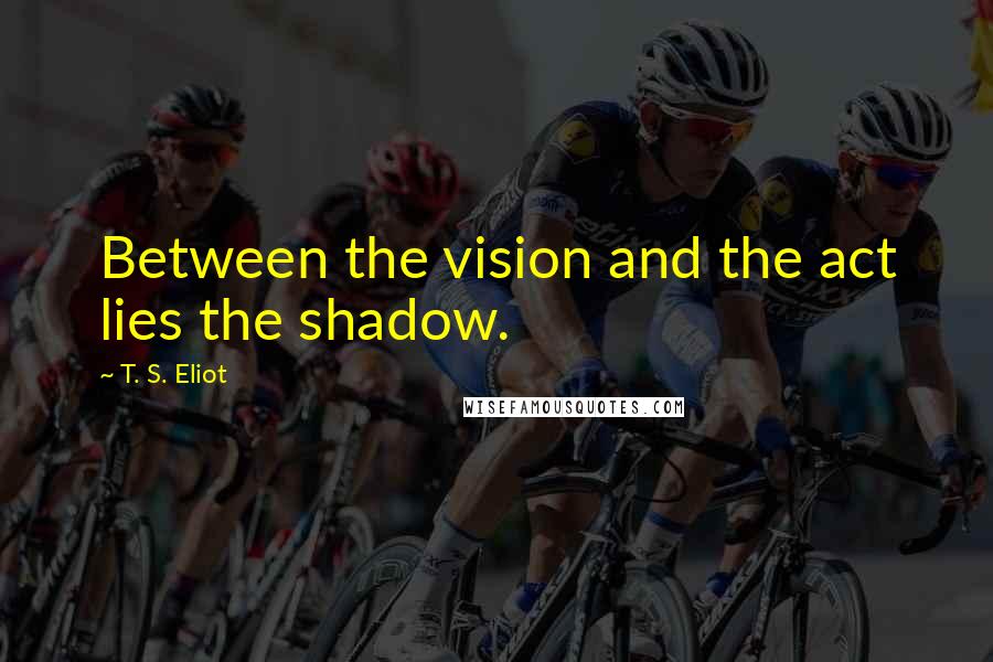 T. S. Eliot Quotes: Between the vision and the act lies the shadow.