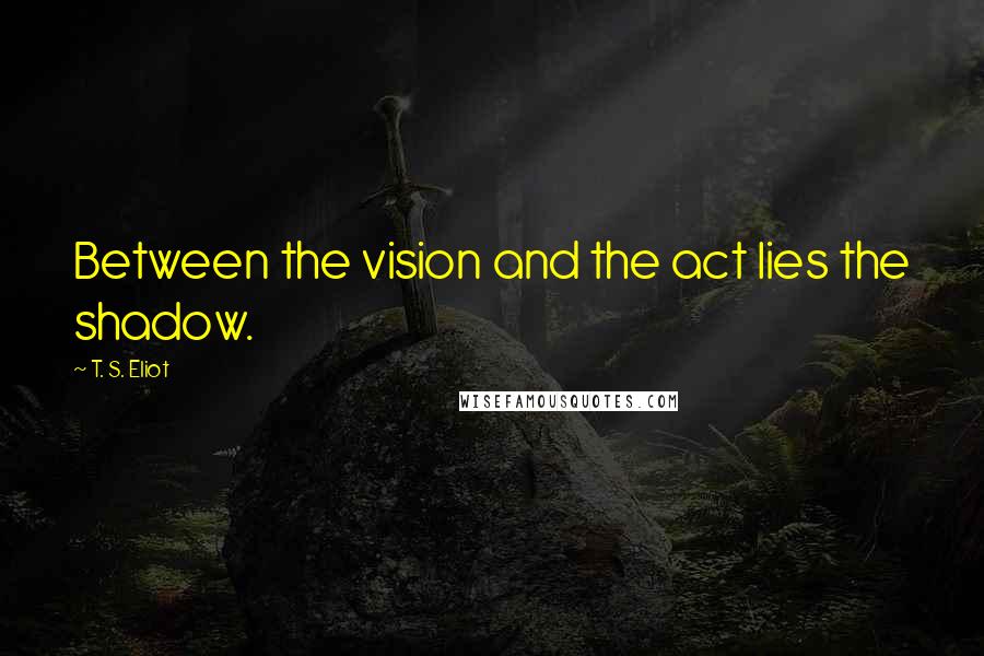 T. S. Eliot Quotes: Between the vision and the act lies the shadow.