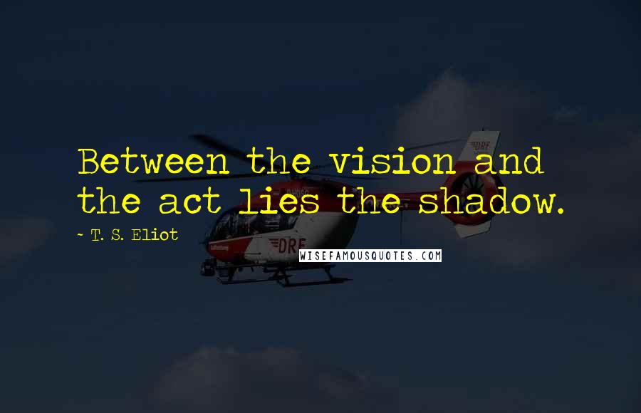 T. S. Eliot Quotes: Between the vision and the act lies the shadow.