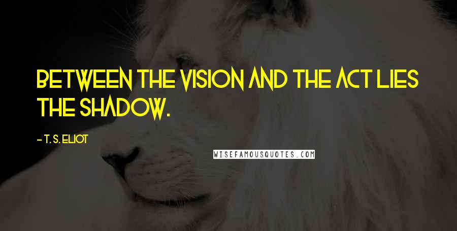 T. S. Eliot Quotes: Between the vision and the act lies the shadow.