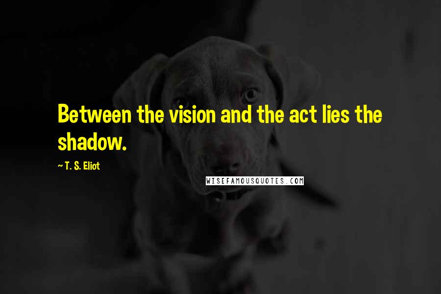 T. S. Eliot Quotes: Between the vision and the act lies the shadow.
