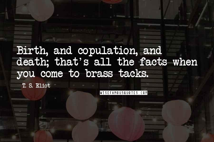 T. S. Eliot Quotes: Birth, and copulation, and death; that's all the facts when you come to brass tacks.