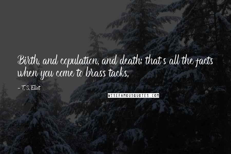 T. S. Eliot Quotes: Birth, and copulation, and death; that's all the facts when you come to brass tacks.