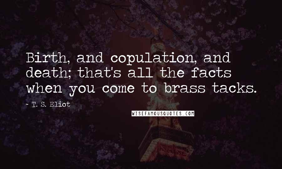 T. S. Eliot Quotes: Birth, and copulation, and death; that's all the facts when you come to brass tacks.