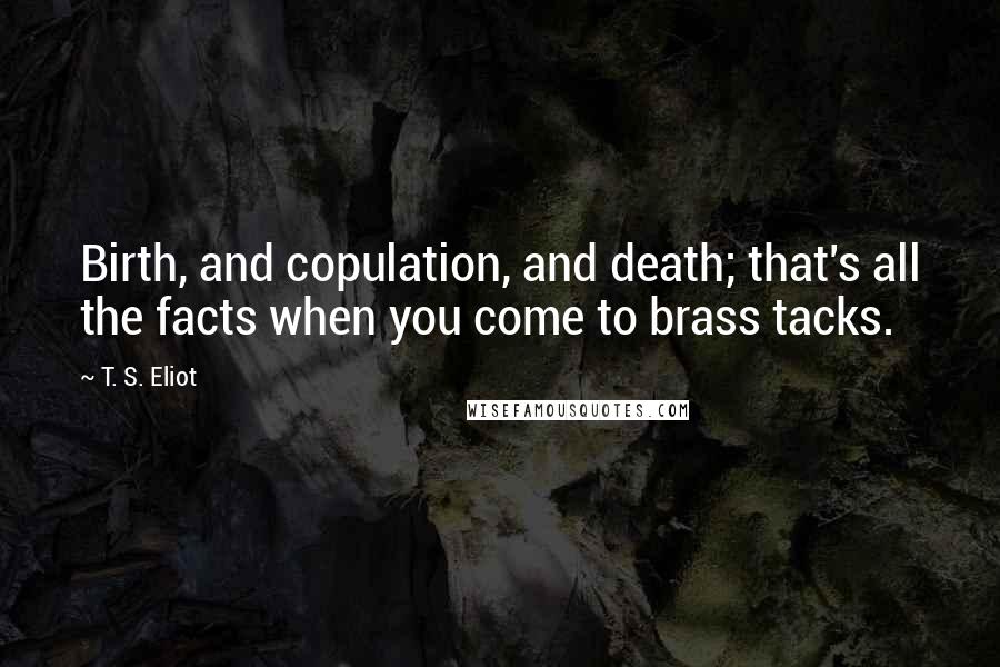 T. S. Eliot Quotes: Birth, and copulation, and death; that's all the facts when you come to brass tacks.
