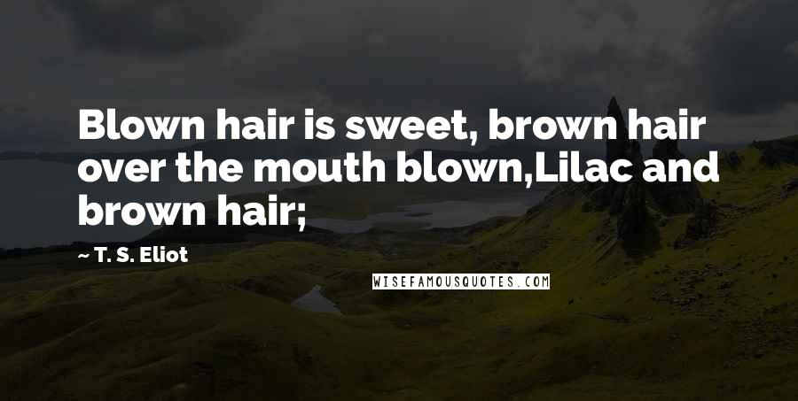 T. S. Eliot Quotes: Blown hair is sweet, brown hair over the mouth blown,Lilac and brown hair;