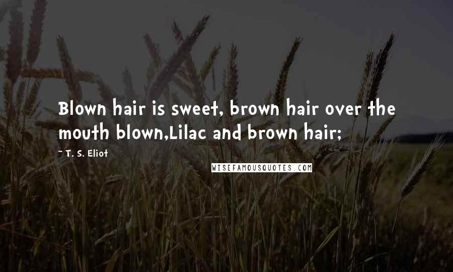 T. S. Eliot Quotes: Blown hair is sweet, brown hair over the mouth blown,Lilac and brown hair;