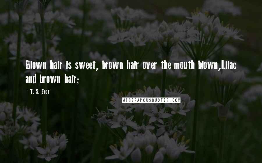 T. S. Eliot Quotes: Blown hair is sweet, brown hair over the mouth blown,Lilac and brown hair;