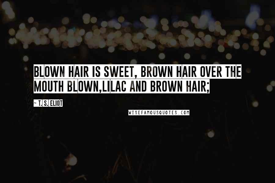 T. S. Eliot Quotes: Blown hair is sweet, brown hair over the mouth blown,Lilac and brown hair;