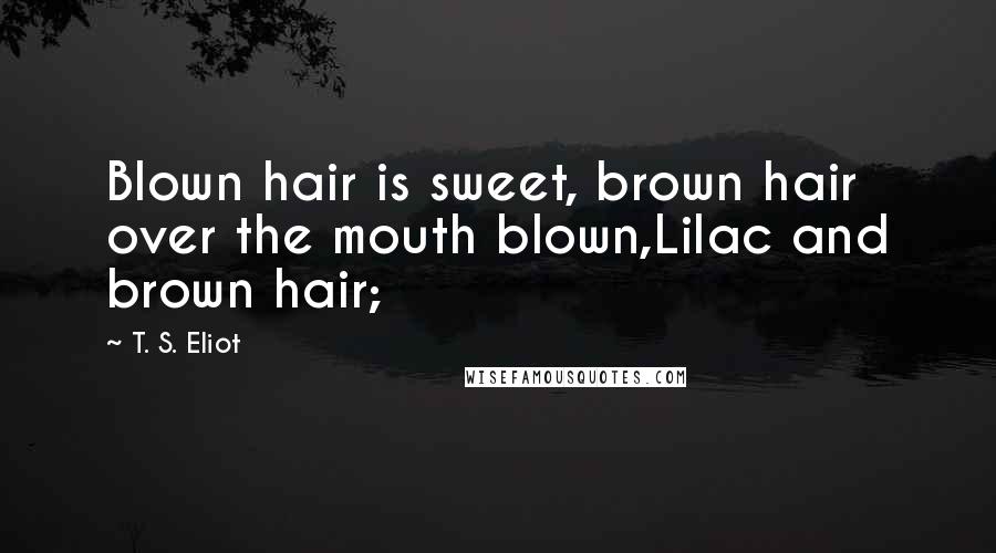 T. S. Eliot Quotes: Blown hair is sweet, brown hair over the mouth blown,Lilac and brown hair;