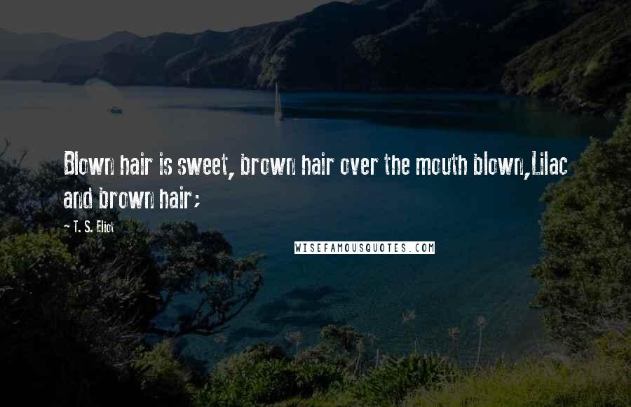 T. S. Eliot Quotes: Blown hair is sweet, brown hair over the mouth blown,Lilac and brown hair;