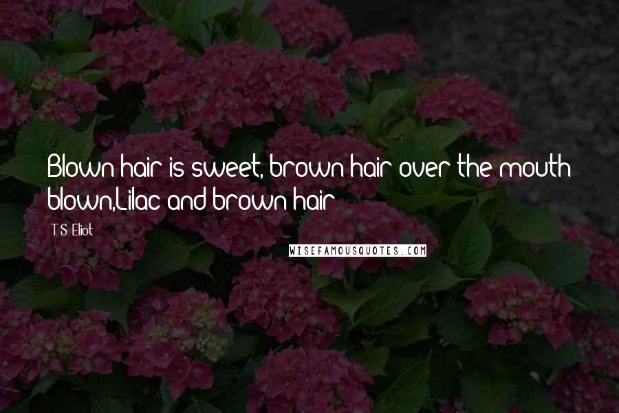 T. S. Eliot Quotes: Blown hair is sweet, brown hair over the mouth blown,Lilac and brown hair;