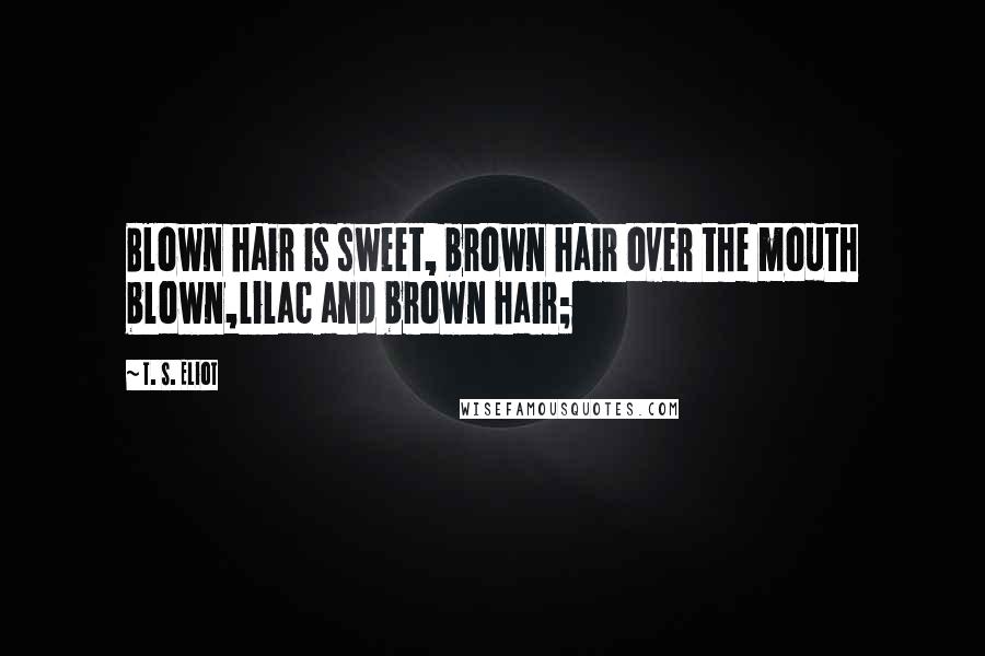 T. S. Eliot Quotes: Blown hair is sweet, brown hair over the mouth blown,Lilac and brown hair;