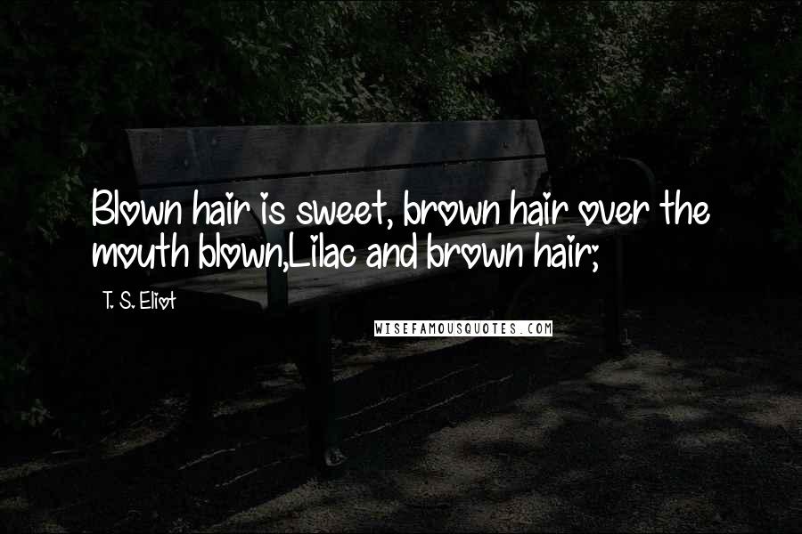 T. S. Eliot Quotes: Blown hair is sweet, brown hair over the mouth blown,Lilac and brown hair;