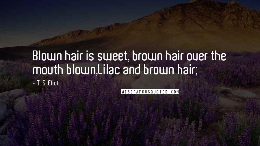 T. S. Eliot Quotes: Blown hair is sweet, brown hair over the mouth blown,Lilac and brown hair;
