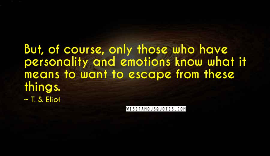 T. S. Eliot Quotes: But, of course, only those who have personality and emotions know what it means to want to escape from these things.