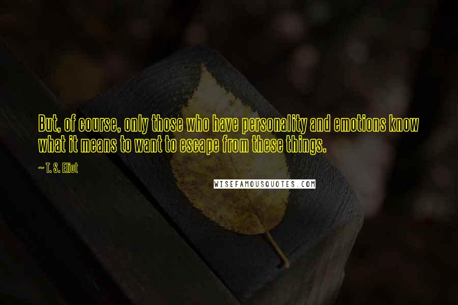 T. S. Eliot Quotes: But, of course, only those who have personality and emotions know what it means to want to escape from these things.