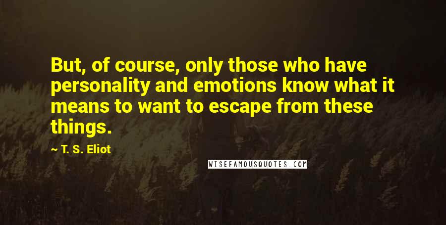 T. S. Eliot Quotes: But, of course, only those who have personality and emotions know what it means to want to escape from these things.