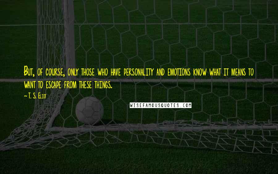 T. S. Eliot Quotes: But, of course, only those who have personality and emotions know what it means to want to escape from these things.