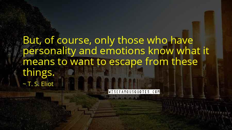 T. S. Eliot Quotes: But, of course, only those who have personality and emotions know what it means to want to escape from these things.