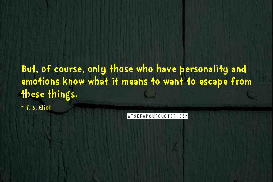 T. S. Eliot Quotes: But, of course, only those who have personality and emotions know what it means to want to escape from these things.