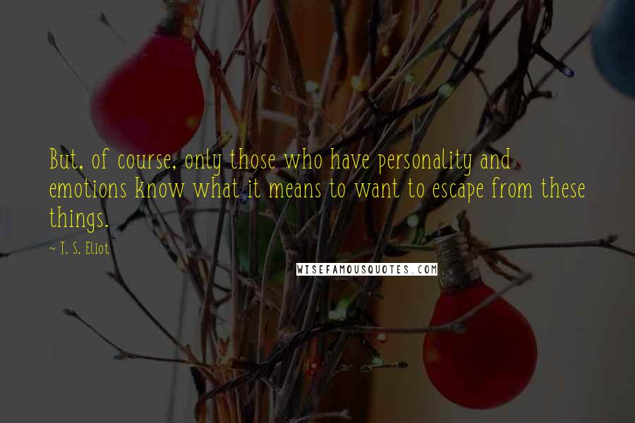 T. S. Eliot Quotes: But, of course, only those who have personality and emotions know what it means to want to escape from these things.