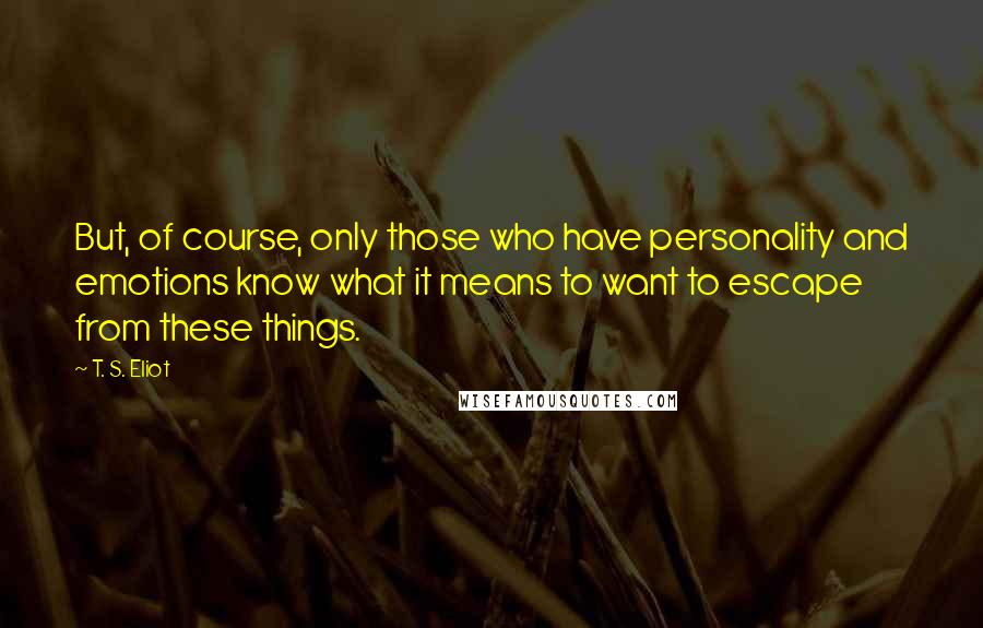 T. S. Eliot Quotes: But, of course, only those who have personality and emotions know what it means to want to escape from these things.