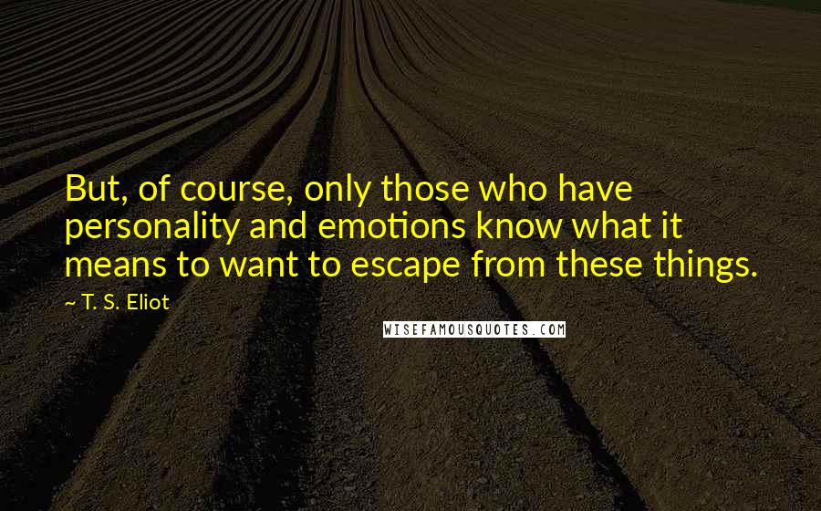 T. S. Eliot Quotes: But, of course, only those who have personality and emotions know what it means to want to escape from these things.