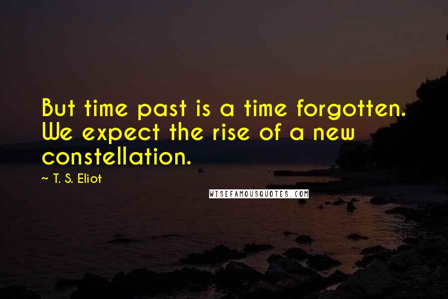 T. S. Eliot Quotes: But time past is a time forgotten. We expect the rise of a new constellation.