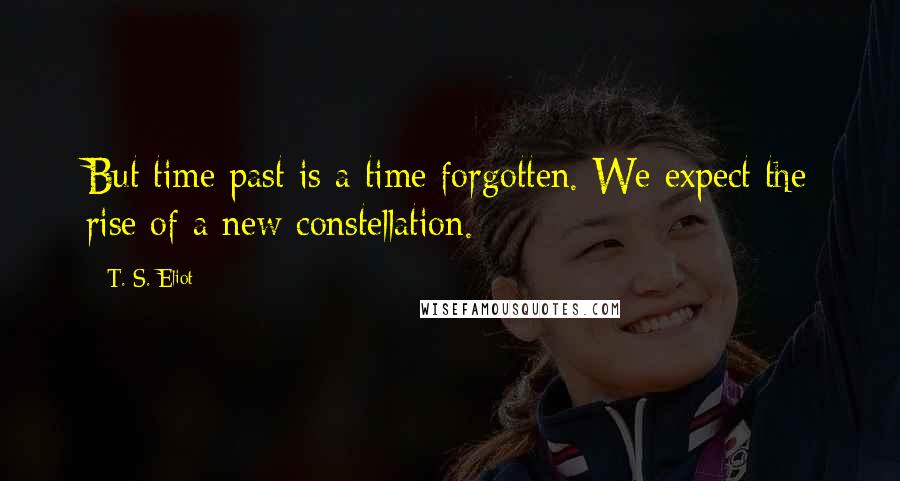 T. S. Eliot Quotes: But time past is a time forgotten. We expect the rise of a new constellation.