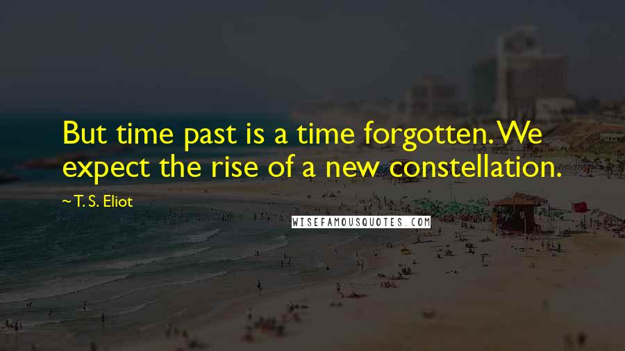 T. S. Eliot Quotes: But time past is a time forgotten. We expect the rise of a new constellation.