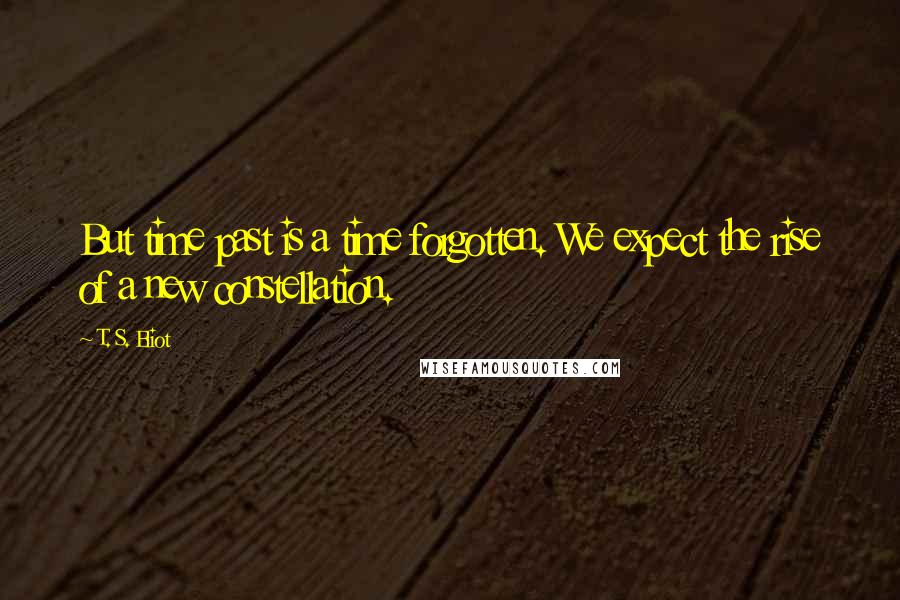 T. S. Eliot Quotes: But time past is a time forgotten. We expect the rise of a new constellation.