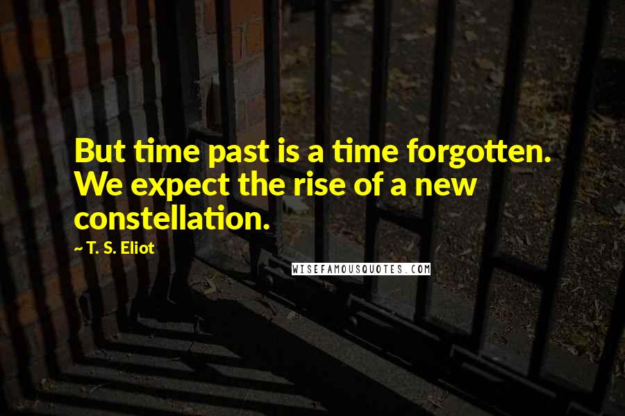 T. S. Eliot Quotes: But time past is a time forgotten. We expect the rise of a new constellation.