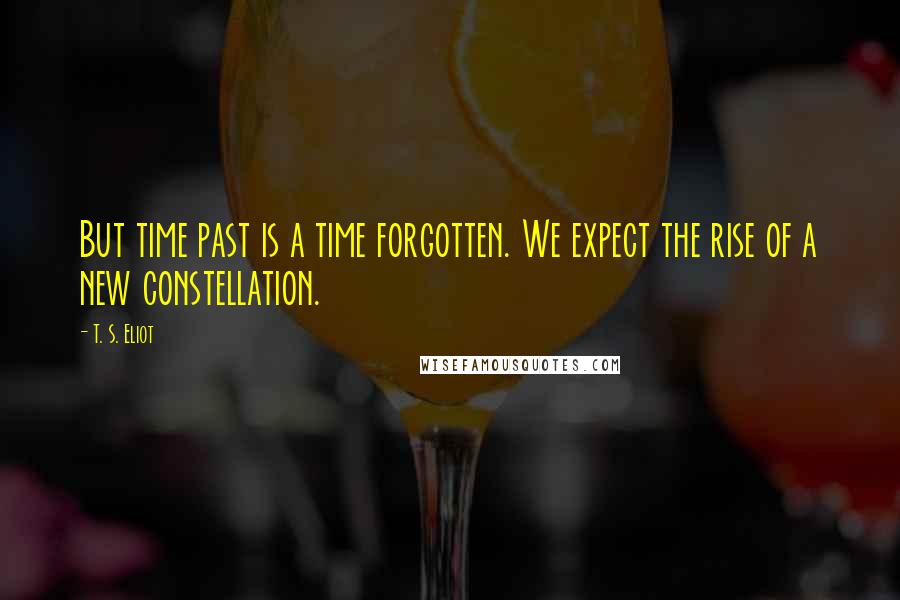 T. S. Eliot Quotes: But time past is a time forgotten. We expect the rise of a new constellation.