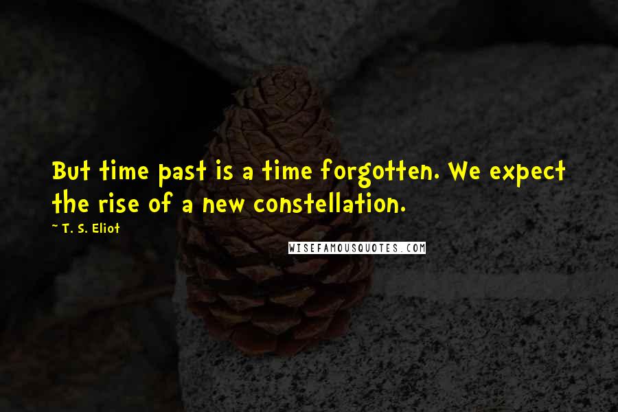 T. S. Eliot Quotes: But time past is a time forgotten. We expect the rise of a new constellation.