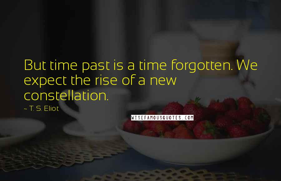 T. S. Eliot Quotes: But time past is a time forgotten. We expect the rise of a new constellation.