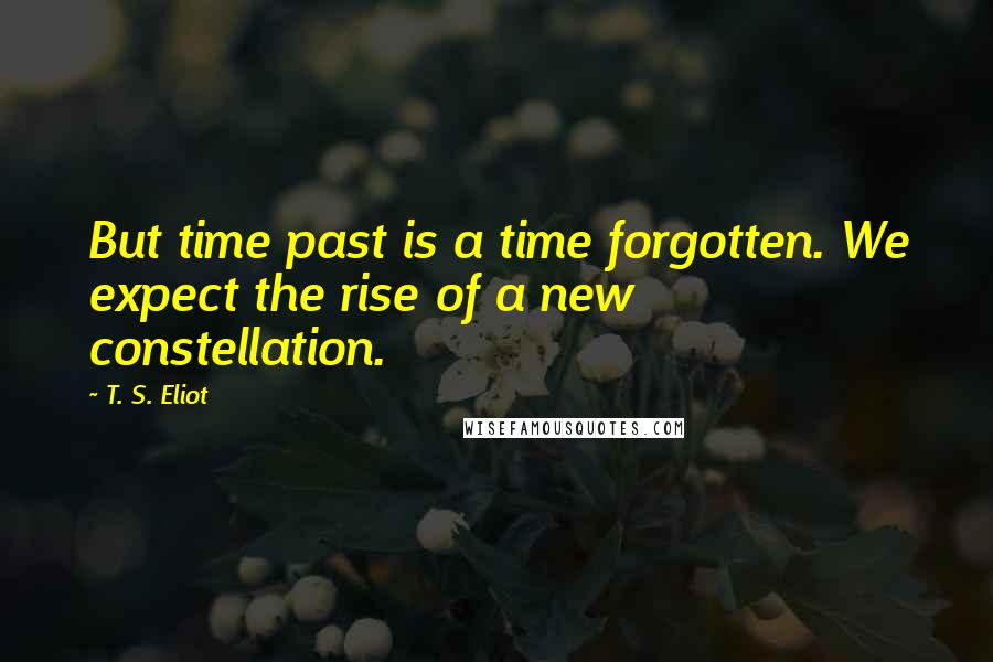 T. S. Eliot Quotes: But time past is a time forgotten. We expect the rise of a new constellation.