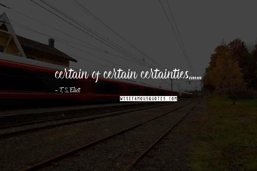 T. S. Eliot Quotes: certain of certain certainties.......