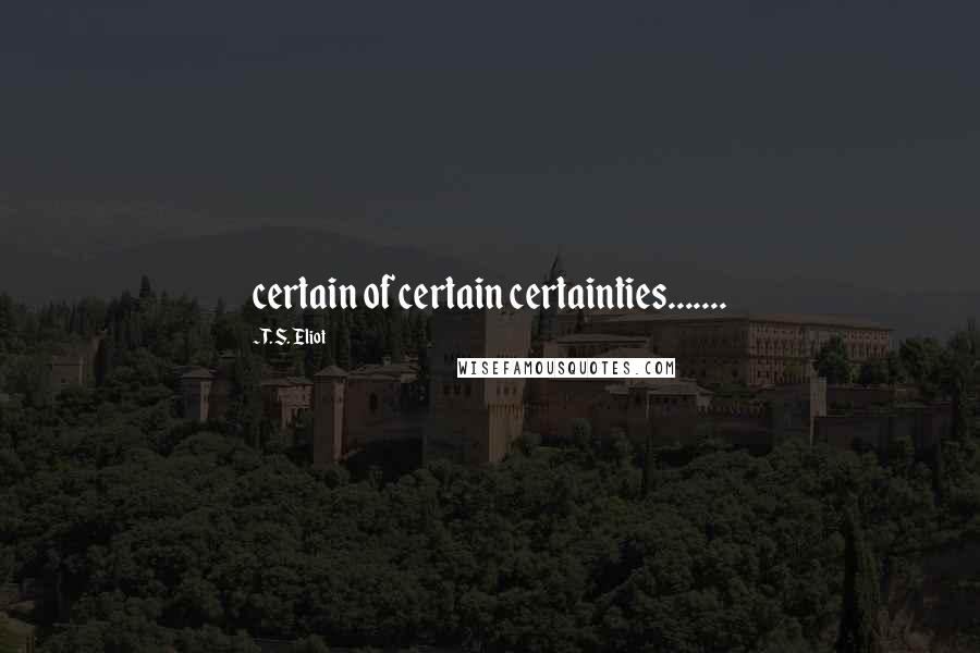 T. S. Eliot Quotes: certain of certain certainties.......