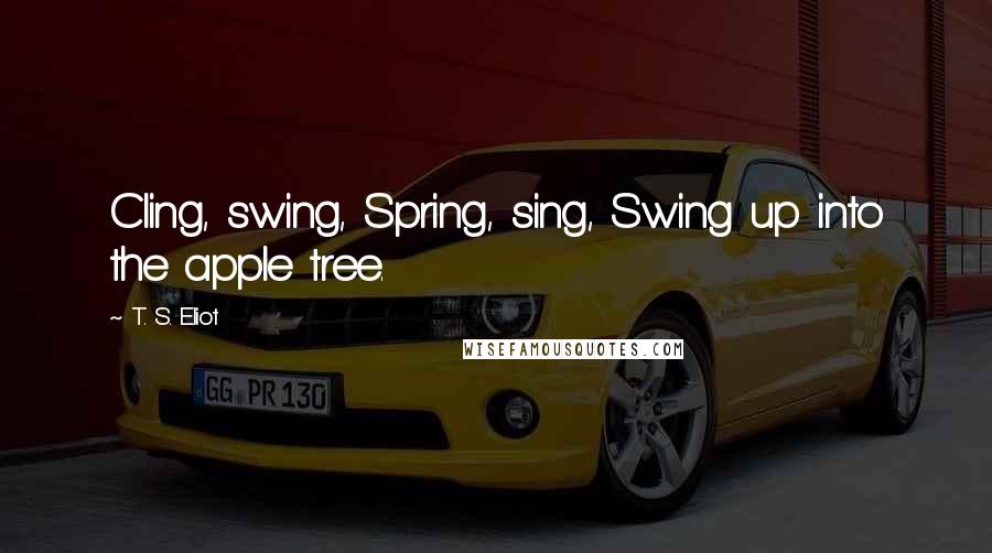 T. S. Eliot Quotes: Cling, swing, Spring, sing, Swing up into the apple tree.