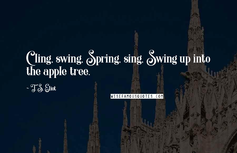 T. S. Eliot Quotes: Cling, swing, Spring, sing, Swing up into the apple tree.