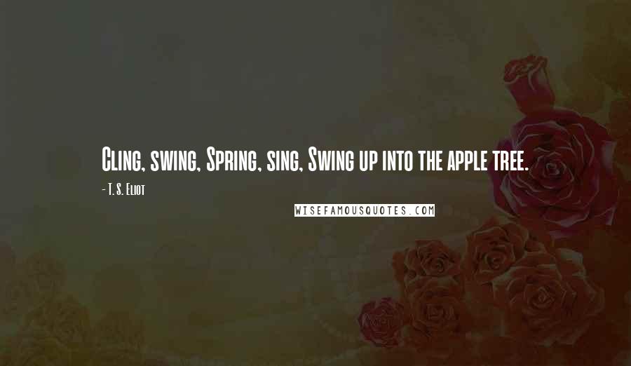 T. S. Eliot Quotes: Cling, swing, Spring, sing, Swing up into the apple tree.