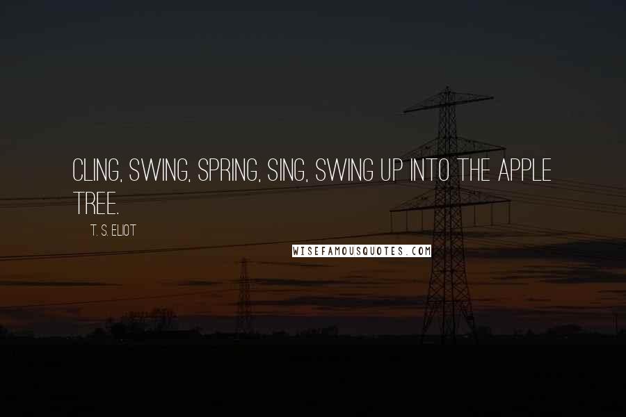 T. S. Eliot Quotes: Cling, swing, Spring, sing, Swing up into the apple tree.