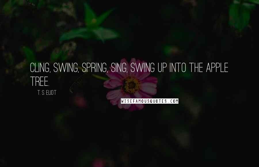 T. S. Eliot Quotes: Cling, swing, Spring, sing, Swing up into the apple tree.