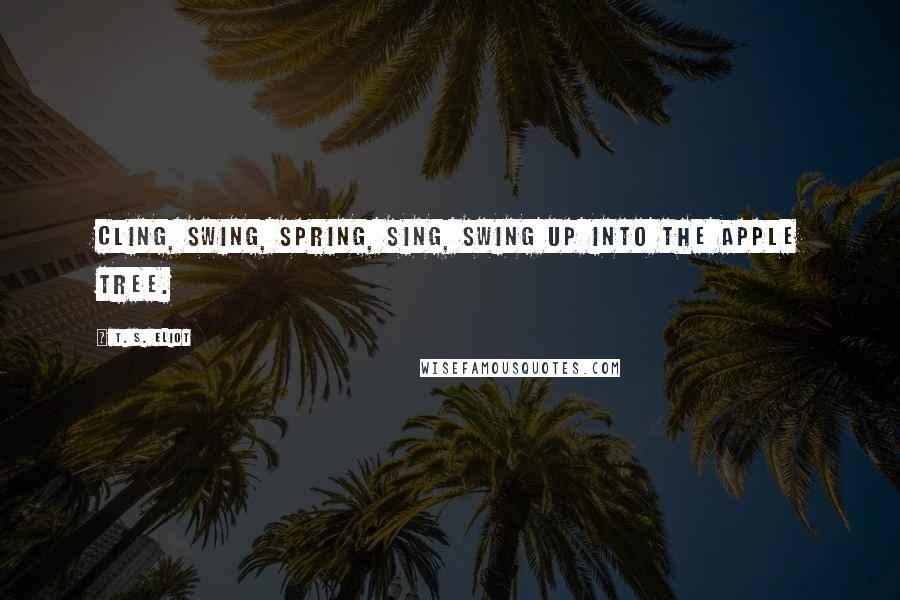 T. S. Eliot Quotes: Cling, swing, Spring, sing, Swing up into the apple tree.