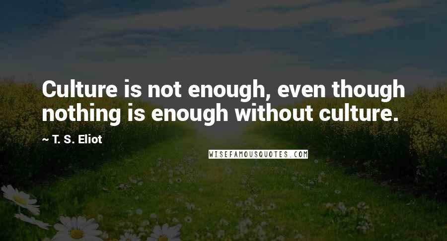 T. S. Eliot Quotes: Culture is not enough, even though nothing is enough without culture.