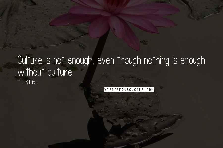 T. S. Eliot Quotes: Culture is not enough, even though nothing is enough without culture.