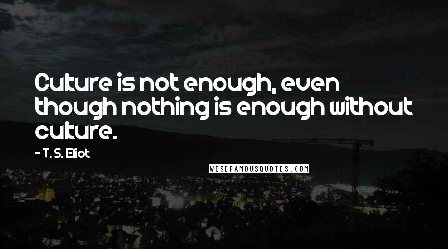 T. S. Eliot Quotes: Culture is not enough, even though nothing is enough without culture.