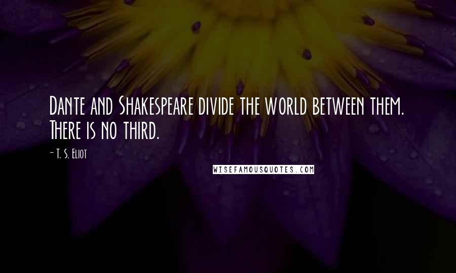 T. S. Eliot Quotes: Dante and Shakespeare divide the world between them. There is no third.
